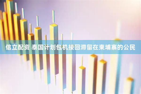 信立配资 泰国计划包机接回滞留在柬埔寨的公民