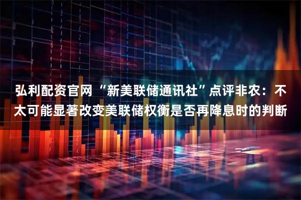 弘利配资官网 “新美联储通讯社”点评非农：不太可能显著改变美联储权衡是否再降息时的判断