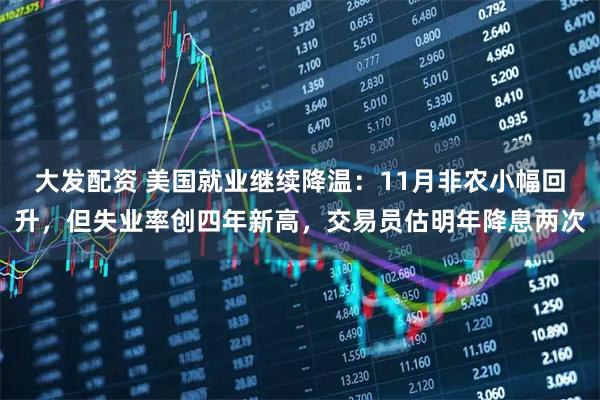 大发配资 美国就业继续降温：11月非农小幅回升，但失业率创四年新高，交易员估明年降息两次