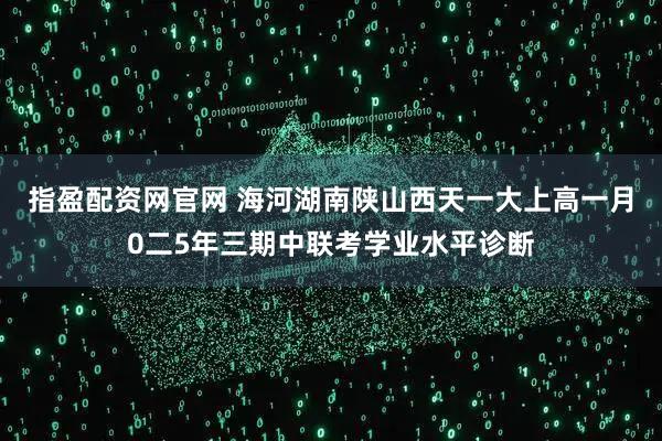 指盈配资网官网 海河湖南陕山西天一大上高一月0二5年三期中联考学业水平诊断