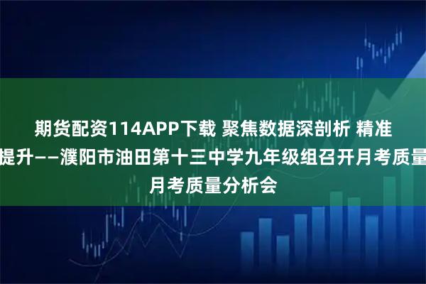 期货配资114APP下载 聚焦数据深剖析 精准施策促提升——濮阳市油田第十三中学九年级组召开月考质量分析会