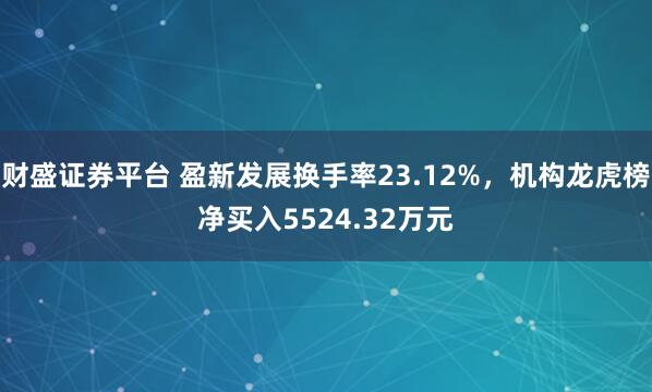 财盛证券平台 盈新发展换手率23.12%，机构龙虎榜净买入5524.32万元