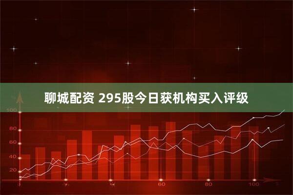 聊城配资 295股今日获机构买入评级