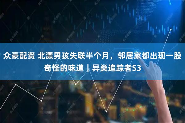 众豪配资 北漂男孩失联半个月，邻居家都出现一股奇怪的味道｜异类追踪者S3