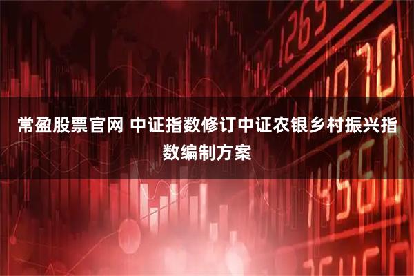 常盈股票官网 中证指数修订中证农银乡村振兴指数编制方案