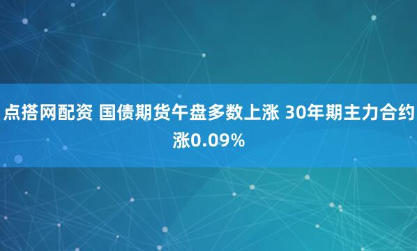 点搭网配资 国债期货午盘多数上涨 30年期主力合约涨0.09%