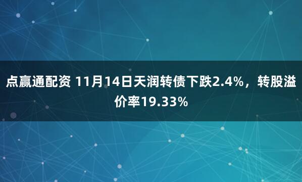 点赢通配资 11月14日天润转债下跌2.4%，转股溢价率19.33%