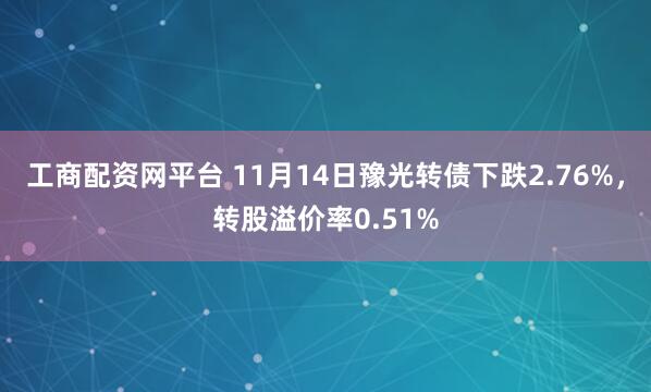 工商配资网平台 11月14日豫光转债下跌2.76%，转股溢价率0.51%