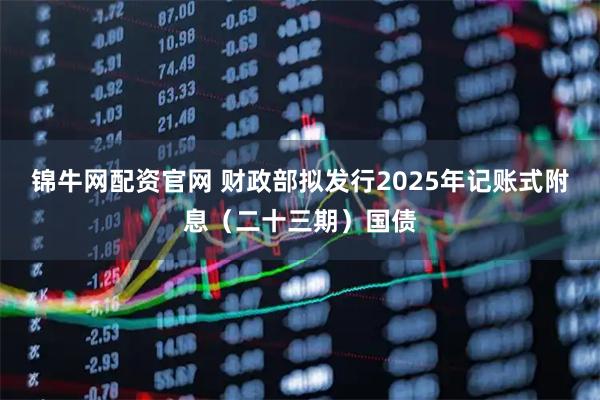 锦牛网配资官网 财政部拟发行2025年记账式附息（二十三期）国债