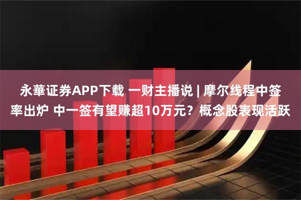 永華证券APP下载 一财主播说 | 摩尔线程中签率出炉 中一签有望赚超10万元？概念股表现活跃