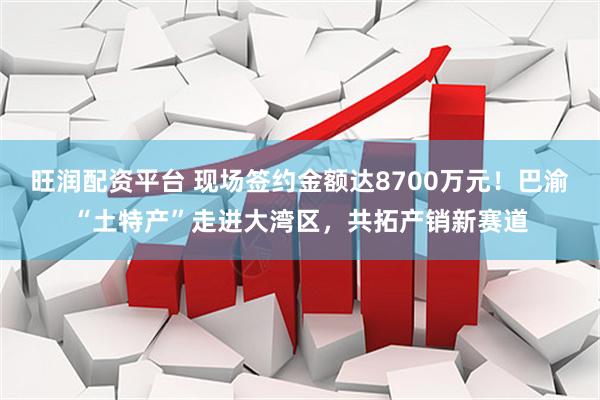 旺润配资平台 现场签约金额达8700万元！巴渝“土特产”走进大湾区，共拓产销新赛道
