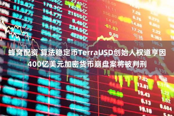 蜂窝配资 算法稳定币TerraUSD创始人权道亨因400亿美元加密货币崩盘案将被判刑
