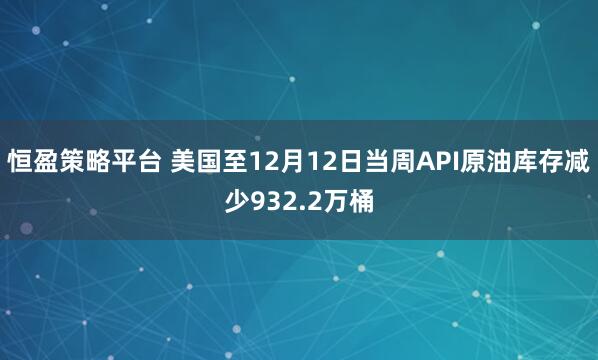 恒盈策略平台 美国至12月12日当周API原油库存减少932.2万桶