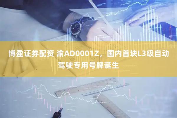 博盈证券配资 渝AD0001Z，国内首块L3级自动驾驶专用号牌诞生