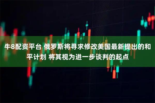 牛8配资平台 俄罗斯将寻求修改美国最新提出的和平计划 将其视为进一步谈判的起点