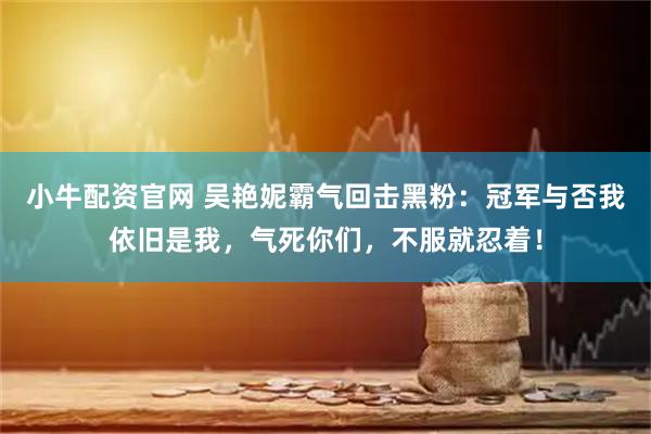 小牛配资官网 吴艳妮霸气回击黑粉：冠军与否我依旧是我，气死你们，不服就忍着！