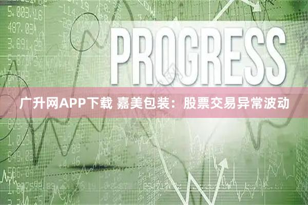广升网APP下载 嘉美包装：股票交易异常波动