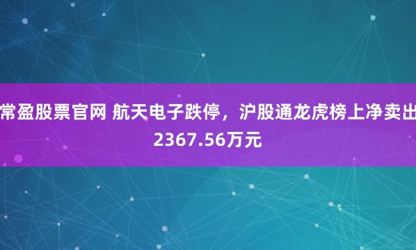 常盈股票官网 航天电子跌停,沪股通龙虎榜上净卖出2367.56万元