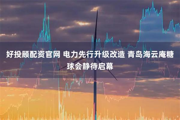 好投顾配资官网 电力先行升级改造 青岛海云庵糖球会静待启幕
