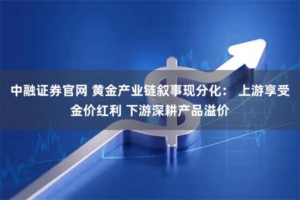 中融证券官网 黄金产业链叙事现分化： 上游享受金价红利 下游深耕产品溢价