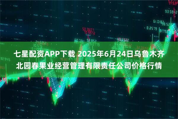 七星配资APP下载 2025年6月24日乌鲁木齐北园春果业经营管理有限责任公司价格行情