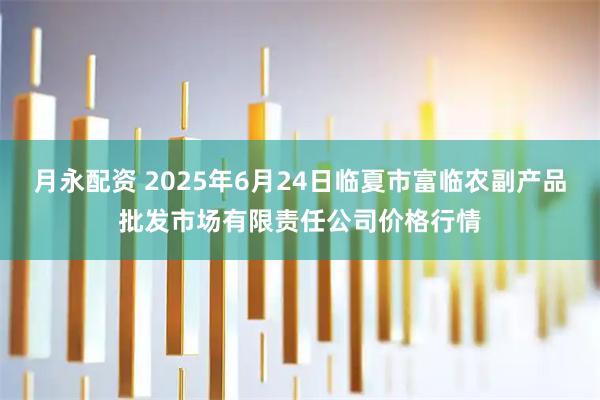 月永配资 2025年6月24日临夏市富临农副产品批发市场有限责任公司价格行情