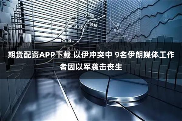期货配资APP下载 以伊冲突中 9名伊朗媒体工作者因以军袭击丧生