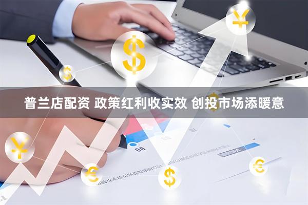 普兰店配资 政策红利收实效 创投市场添暖意