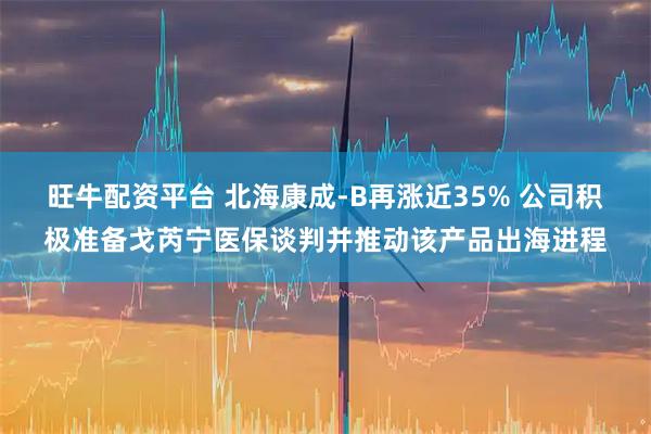旺牛配资平台 北海康成-B再涨近35% 公司积极准备戈芮宁医保谈判并推动该产品出海进程