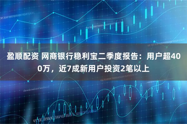 盈顺配资 网商银行稳利宝二季度报告：用户超400万，近7成新用户投资2笔以上