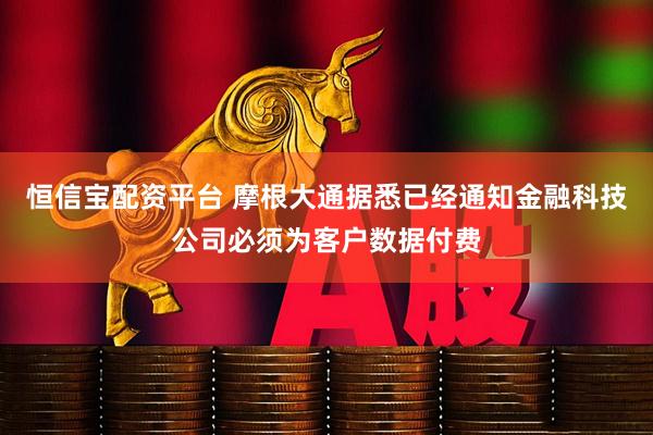 恒信宝配资平台 摩根大通据悉已经通知金融科技公司必须为客户数据付费