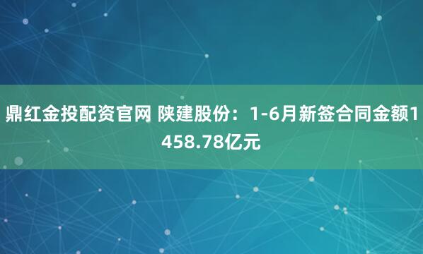 鼎红金投配资官网 陕建股份：1-6月新签合同金额1458.78亿元