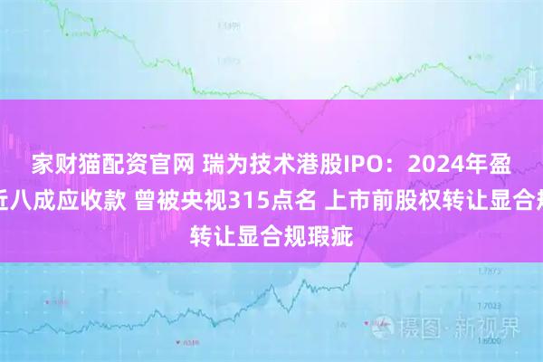 家财猫配资官网 瑞为技术港股IPO：2024年盈利藏近八成应收款 曾被央视315点名 上市前股权转让显合规瑕疵