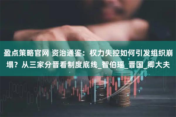 盈点策略官网 资治通鉴：权力失控如何引发组织崩塌？从三家分晋看制度底线_智伯瑶_晋国_卿大夫