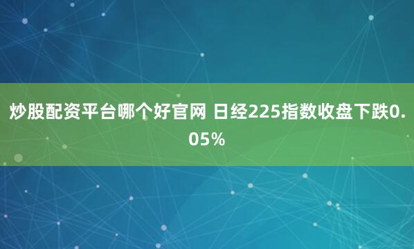 炒股配资平台哪个好官网 日经225指数收盘下跌0.05%
