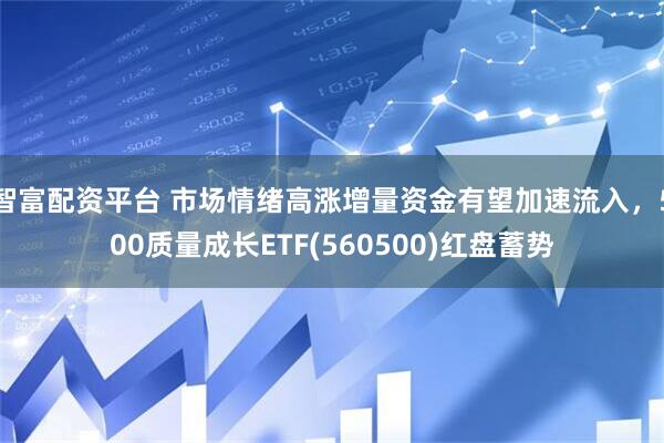 智富配资平台 市场情绪高涨增量资金有望加速流入，500质量成长ETF(560500)红盘蓄势