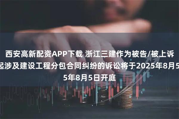 西安高新配资APP下载 浙江三建作为被告/被上诉人的3起涉及建设工程分包合同纠纷的诉讼将于2025年8月5日开庭