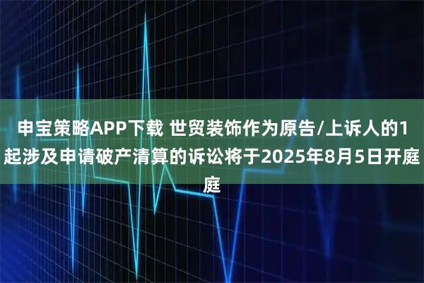 申宝策略APP下载 世贸装饰作为原告/上诉人的1起涉及申请破产清算的诉讼将于2025年8月5日开庭