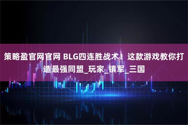 策略盈官网官网 BLG四连胜战术！这款游戏教你打造最强同盟_玩家_镇军_三国
