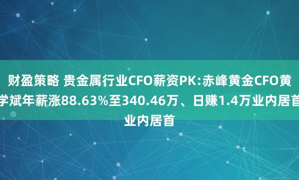 财盈策略 贵金属行业CFO薪资PK:赤峰黄金CFO黄学斌年薪涨88.63%至340.46万、日赚1.4万业内居首