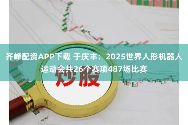 齐峰配资APP下载 于庆丰：2025世界人形机器人运动会共26个赛项487场比赛