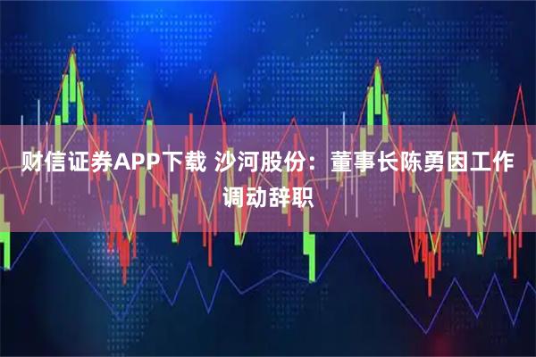财信证券APP下载 沙河股份：董事长陈勇因工作调动辞职