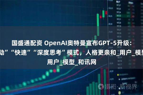 国盛通配资 OpenAI奥特曼宣布GPT-5升级：提供“自动”“快速”“深度思考”模式，人格更亲和_用户_模型_和讯网