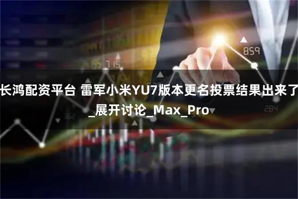 长鸿配资平台 雷军小米YU7版本更名投票结果出来了_展开讨论_Max_Pro