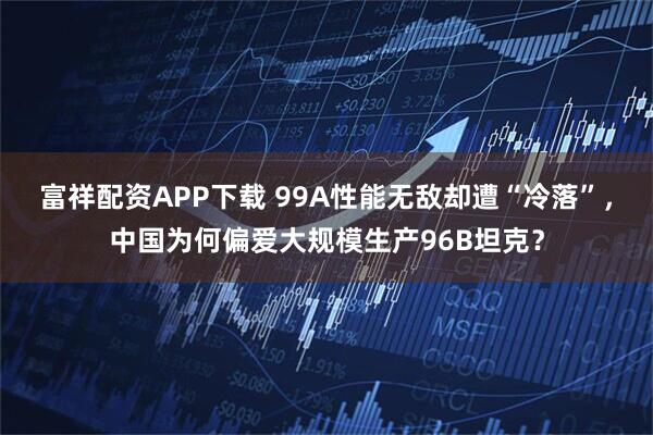 富祥配资APP下载 99A性能无敌却遭“冷落”，中国为何偏爱大规模生产96B坦克？