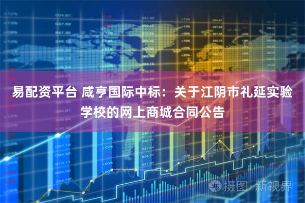 易配资平台 咸亨国际中标：关于江阴市礼延实验学校的网上商城合同公告