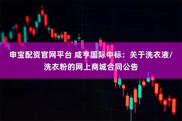 申宝配资官网平台 咸亨国际中标：关于洗衣液/洗衣粉的网上商城合同公告