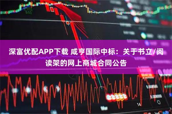 深富优配APP下载 咸亨国际中标：关于书立/阅读架的网上商城合同公告