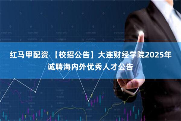 红马甲配资 【校招公告】大连财经学院2025年诚聘海内外优秀人才公告