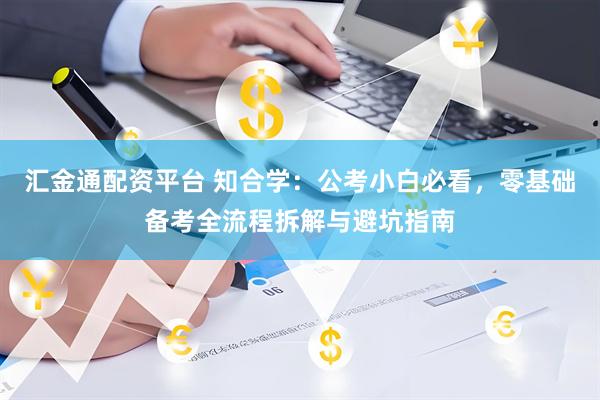 汇金通配资平台 知合学:公考小白必看,零基础备考全流程拆解与避坑指南